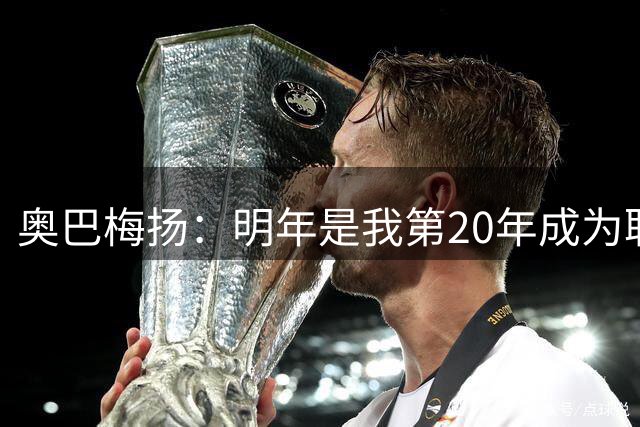 奥巴梅扬：明年是我第20年成为职业球员，我相信我还能再踢几年